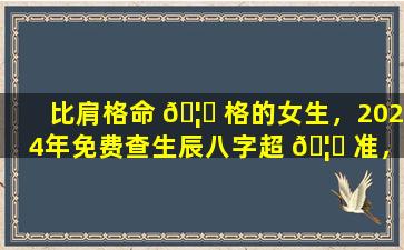 比肩格命 🦋 格的女生，2024年免费查生辰八字超 🦉 准，你想知道什么